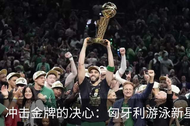 冲击金牌的决心：匈牙利游泳新星的奋斗之路