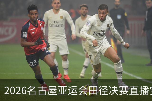 2026名古屋亚运会田径决赛直播安排及精彩看点